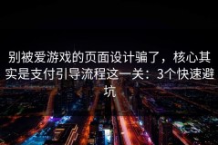 别被爱游戏的页面设计骗了，核心其实是支付引导流程这一关：3个快速避坑