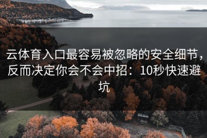 云体育入口最容易被忽略的安全细节，反而决定你会不会中招：10秒快速避坑