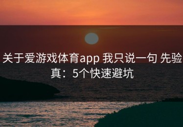 关于爱游戏体育app 我只说一句 先验真：5个快速避坑