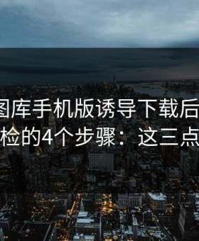 被99tk图库手机版诱导下载后怎么办？手机自检的4个步骤：这三点先记住