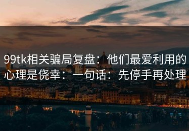 99tk相关骗局复盘：他们最爱利用的心理是侥幸：一句话：先停手再处理