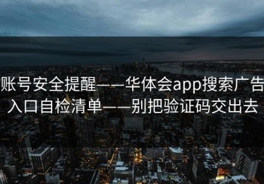 账号安全提醒——华体会app搜索广告入口自检清单——别把验证码交出去
