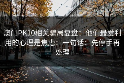澳门PK10相关骗局复盘：他们最爱利用的心理是焦虑：一句话：先停手再处理