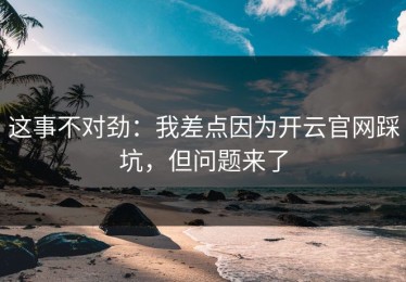 这事不对劲：我差点因为开云官网踩坑，但问题来了