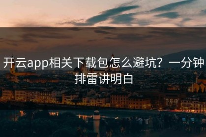 开云app相关下载包怎么避坑？一分钟排雷讲明白