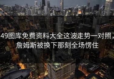 49图库免费资料大全这波走势一对照，詹姆斯被换下那刻全场愣住