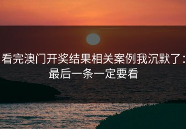 看完澳门开奖结果相关案例我沉默了：最后一条一定要看