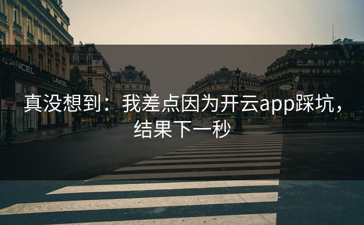 真没想到：我差点因为开云app踩坑，结果下一秒
