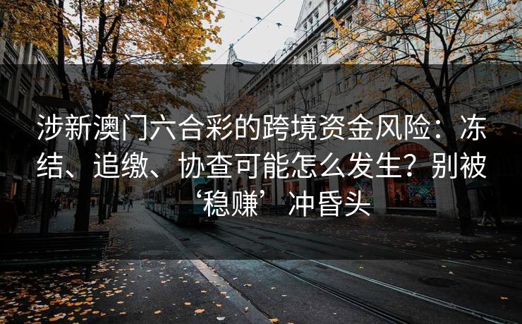 涉新澳门六合彩的跨境资金风险：冻结、追缴、协查可能怎么发生？别被‘稳赚’冲昏头