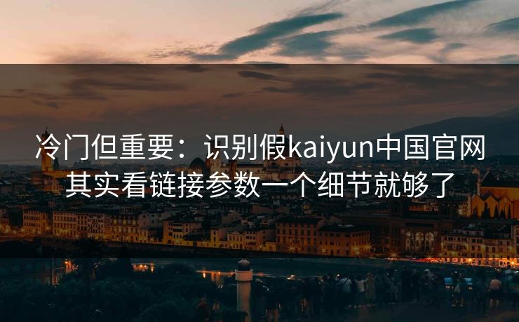 冷门但重要：识别假kaiyun中国官网其实看链接参数一个细节就够了