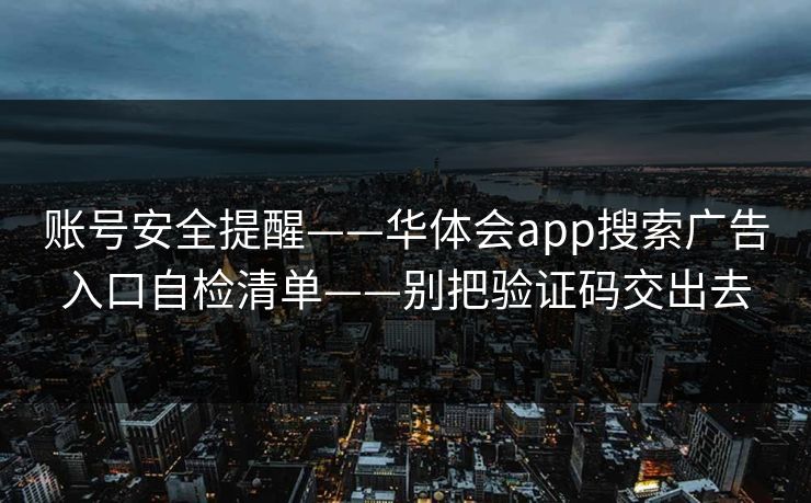 账号安全提醒——华体会app搜索广告入口自检清单——别把验证码交出去