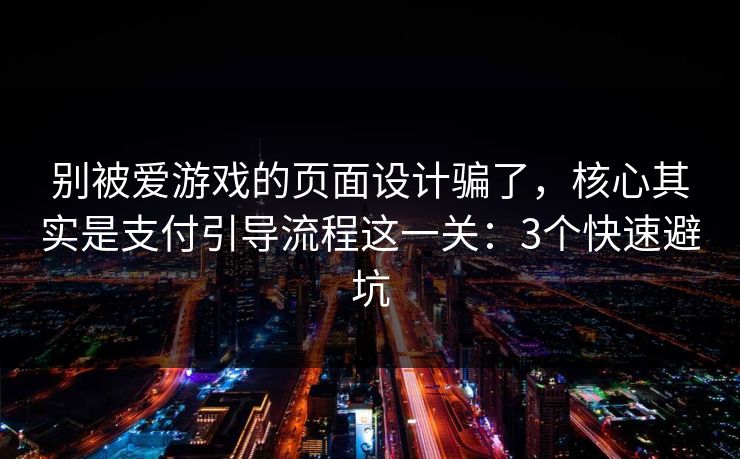 别被爱游戏的页面设计骗了，核心其实是支付引导流程这一关：3个快速避坑