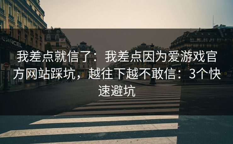我差点就信了：我差点因为爱游戏官方网站踩坑，越往下越不敢信：3个快速避坑