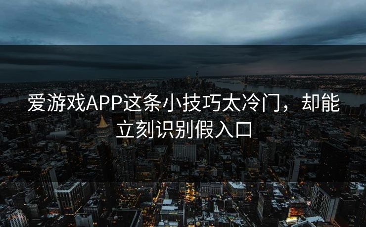 爱游戏APP这条小技巧太冷门，却能立刻识别假入口