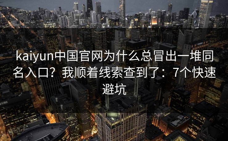 kaiyun中国官网为什么总冒出一堆同名入口？我顺着线索查到了：7个快速避坑