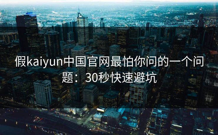 假kaiyun中国官网最怕你问的一个问题：30秒快速避坑