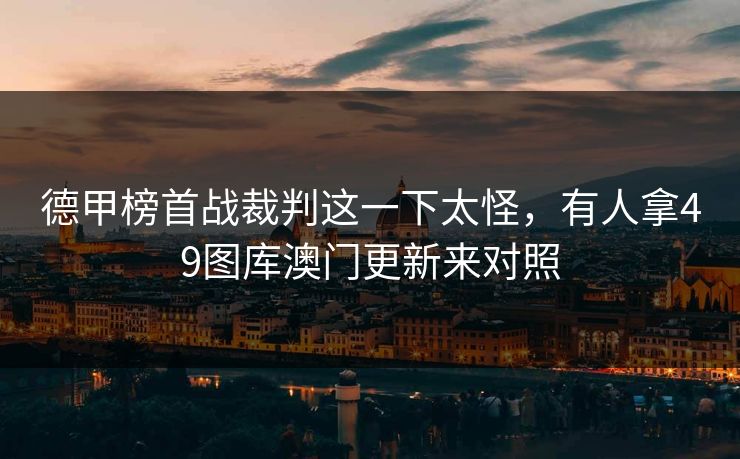 德甲榜首战裁判这一下太怪,有人拿49图库澳门更新来对照 德甲榜首战裁判这一下太怪,有人拿49图库澳门更新来对照