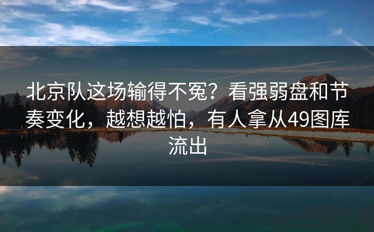 北京队这场输得不冤？看强弱盘和节奏变化，越想越怕，有人拿从49图库流出
