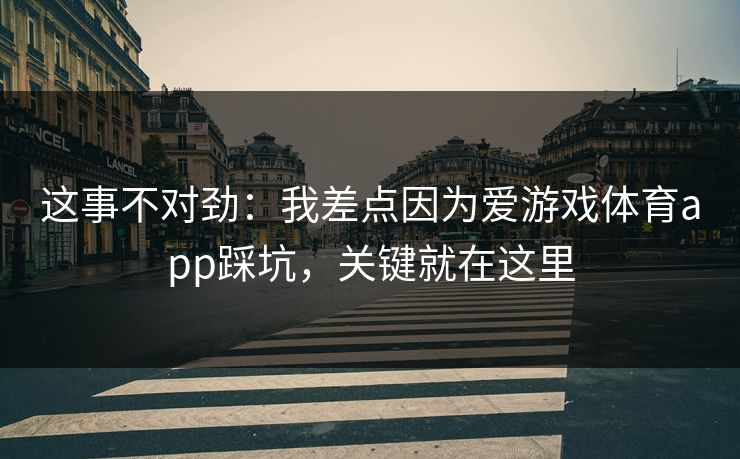 这事不对劲：我差点因为爱游戏体育app踩坑，关键就在这里