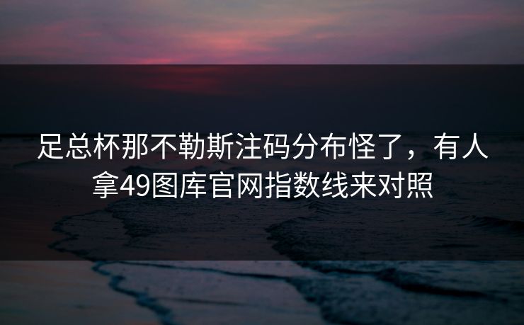 足总杯那不勒斯注码分布怪了，有人拿49图库官网指数线来对照