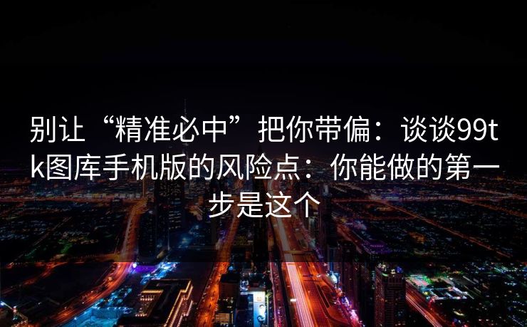 别让“精准必中”把你带偏：谈谈99tk图库手机版的风险点：你能做的第一步是这个