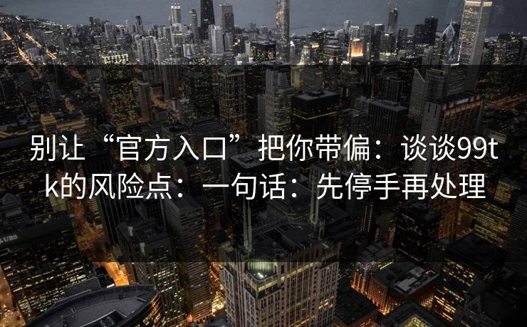 别让“官方入口”把你带偏：谈谈99tk的风险点：一句话：先停手再处理