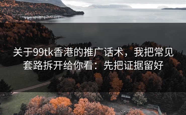 关于99tk香港的推广话术，我把常见套路拆开给你看：先把证据留好