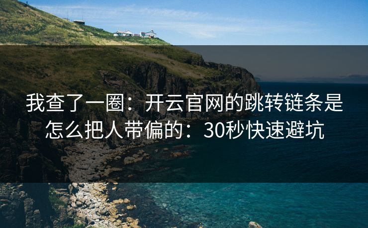 我查了一圈：开云官网的跳转链条是怎么把人带偏的：30秒快速避坑