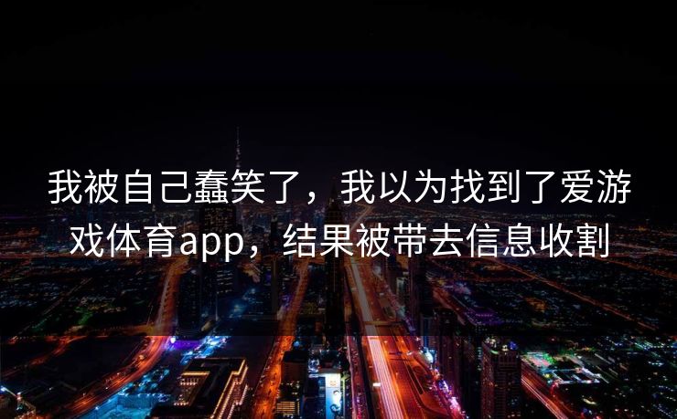 我被自己蠢笑了，我以为找到了爱游戏体育app，结果被带去信息收割
