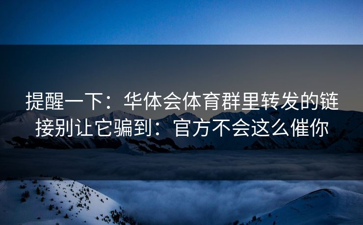 提醒一下：华体会体育群里转发的链接别让它骗到：官方不会这么催你