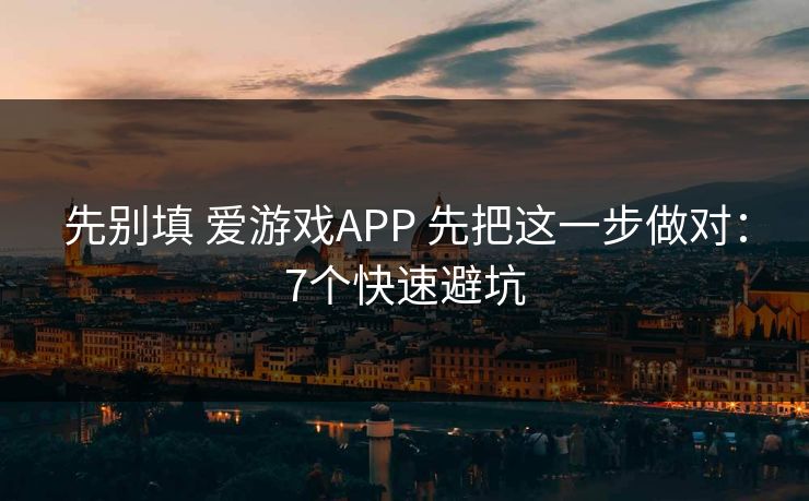 先别填 爱游戏APP 先把这一步做对：7个快速避坑
