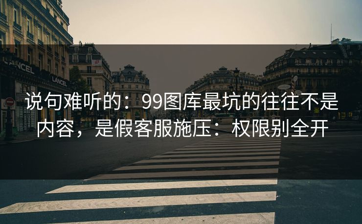说句难听的：99图库最坑的往往不是内容，是假客服施压：权限别全开