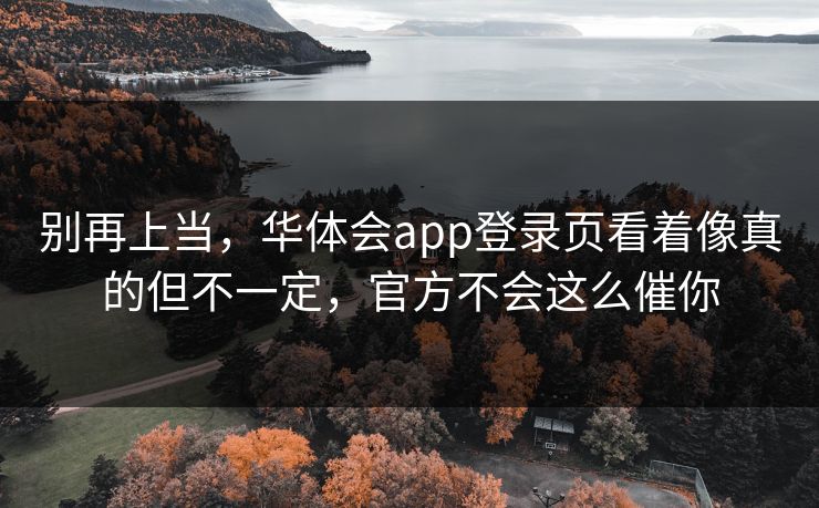 别再上当，华体会app登录页看着像真的但不一定，官方不会这么催你
