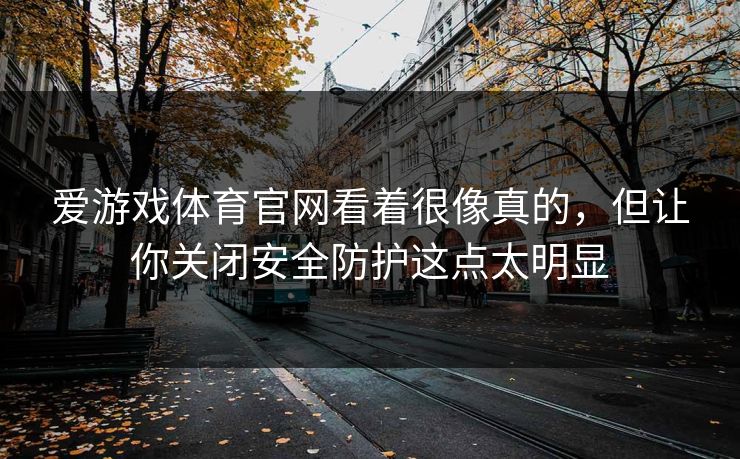 爱游戏体育官网看着很像真的，但让你关闭安全防护这点太明显