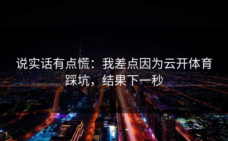 说实话有点慌：我差点因为云开体育踩坑，结果下一秒