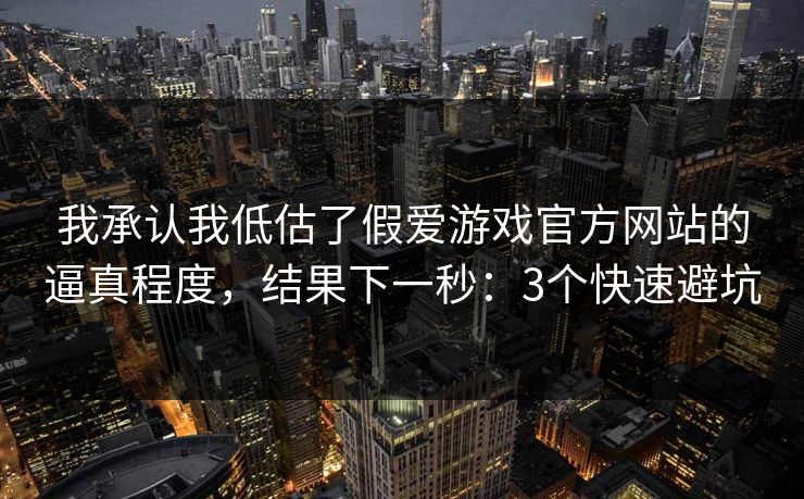 我承认我低估了假爱游戏官方网站的逼真程度，结果下一秒：3个快速避坑