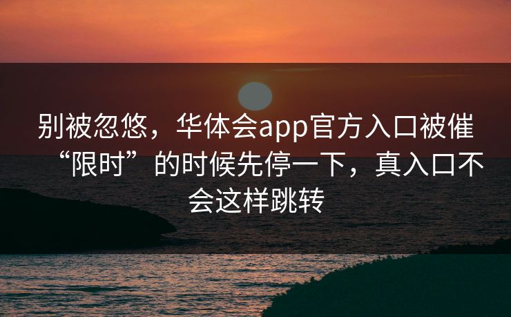 别被忽悠，华体会app官方入口被催“限时”的时候先停一下，真入口不会这样跳转