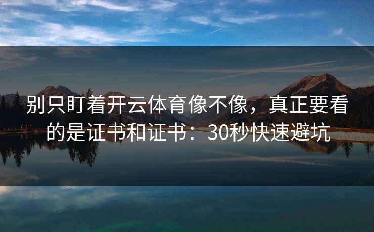 别只盯着开云体育像不像，真正要看的是证书和证书：30秒快速避坑