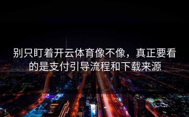 别只盯着开云体育像不像，真正要看的是支付引导流程和下载来源