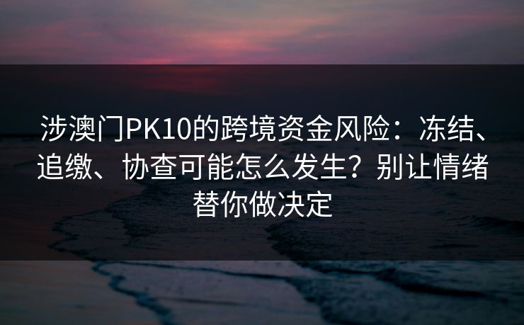 涉澳门PK10的跨境资金风险：冻结、追缴、协查可能怎么发生？别让情绪替你做决定