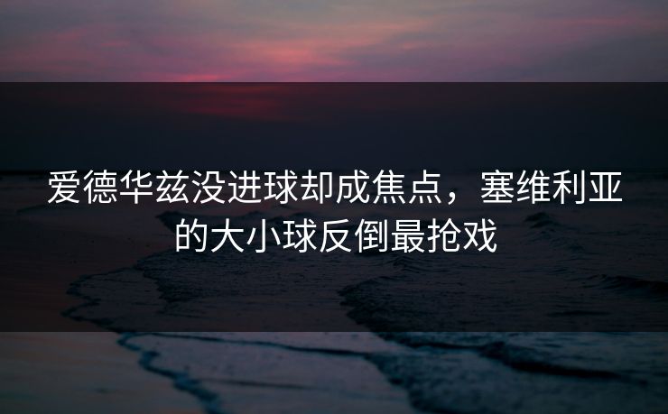 爱德华兹没进球却成焦点，塞维利亚的大小球反倒最抢戏