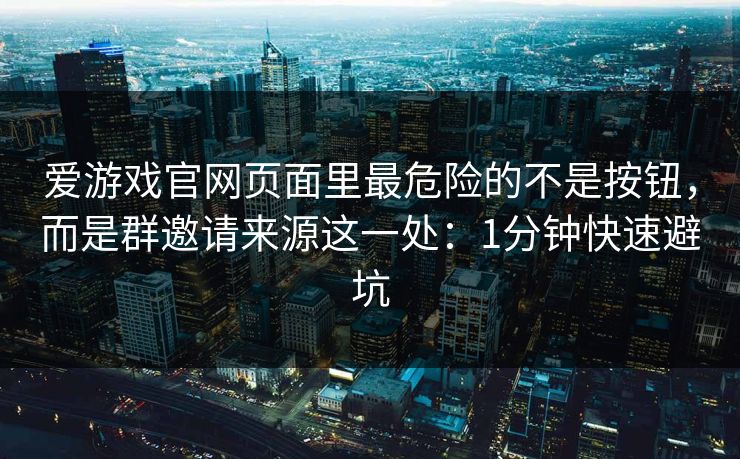 爱游戏官网页面里最危险的不是按钮，而是群邀请来源这一处：1分钟快速避坑