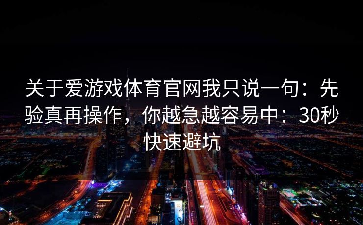 关于爱游戏体育官网我只说一句：先验真再操作，你越急越容易中：30秒快速避坑