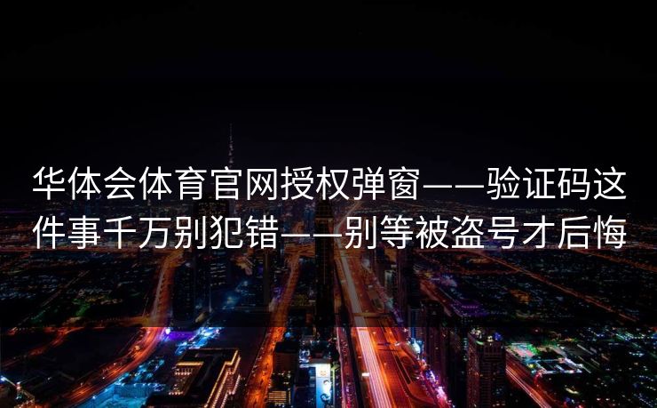 华体会体育官网授权弹窗——验证码这件事千万别犯错——别等被盗号才后悔
