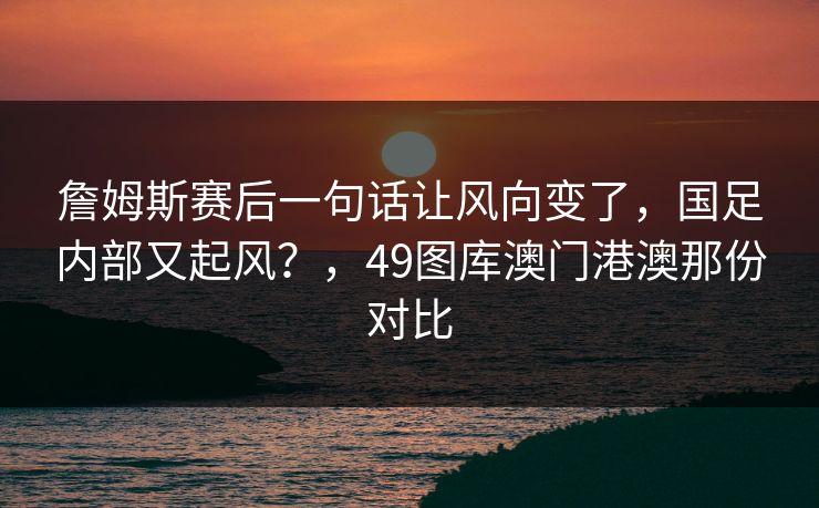 詹姆斯赛后一句话让风向变了，国足内部又起风？，49图库澳门港澳那份对比
