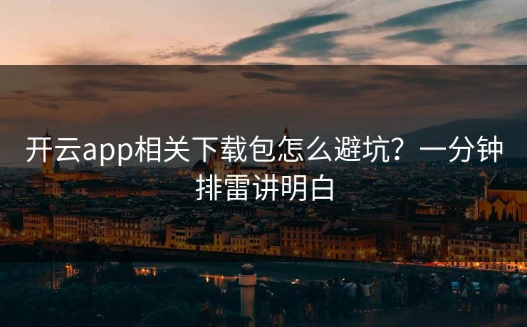 开云app相关下载包怎么避坑？一分钟排雷讲明白