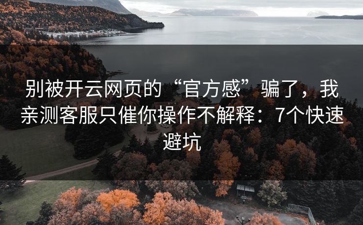 别被开云网页的“官方感”骗了，我亲测客服只催你操作不解释：7个快速避坑