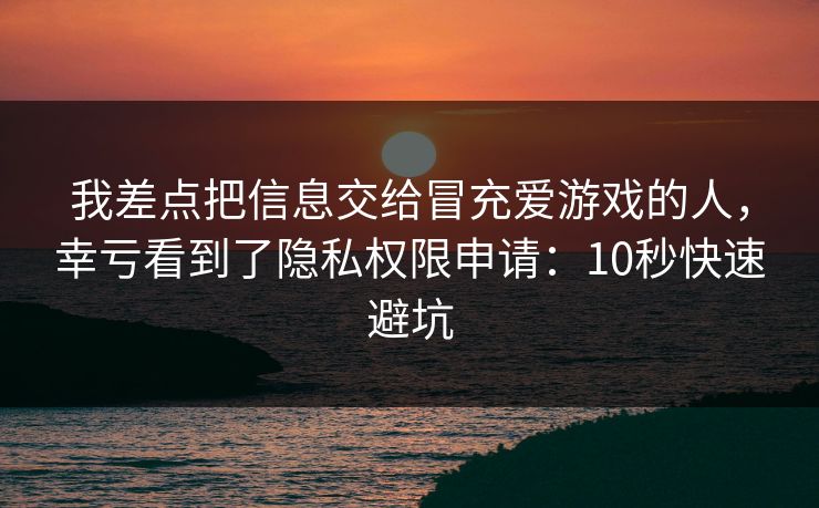 我差点把信息交给冒充爱游戏的人，幸亏看到了隐私权限申请：10秒快速避坑