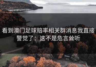 看到澳门足球賠率相关群消息我直接警觉了：这不是危言耸听