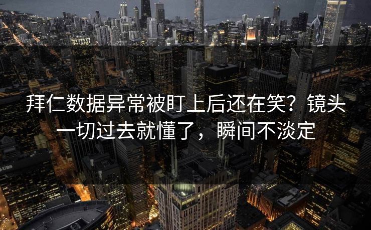拜仁数据异常被盯上后还在笑？镜头一切过去就懂了，瞬间不淡定